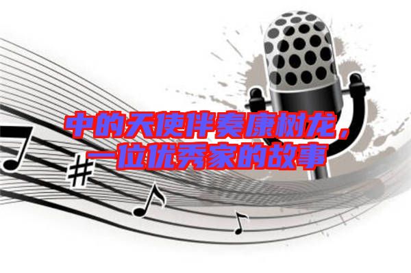 中的天使伴奏康樹(shù)龍,一位優(yōu)秀家的故事