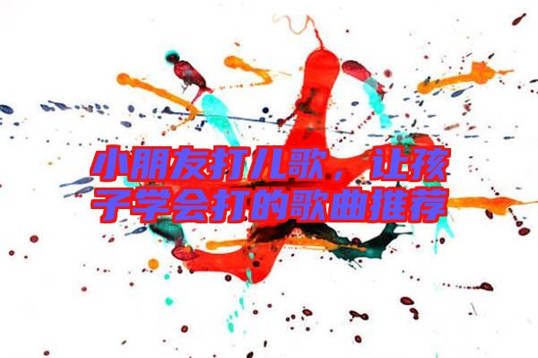 小朋友打兒歌,讓孩子學(xué)會(huì)打的歌曲推薦