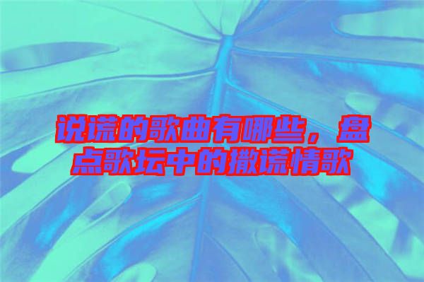 說謊的歌曲有哪些,盤點(diǎn)歌壇中的撒謊情歌