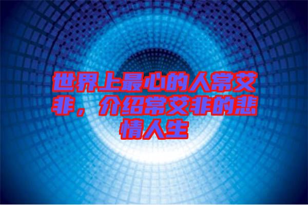 世界上最心的人常艾非,介紹常艾非的悲情人生