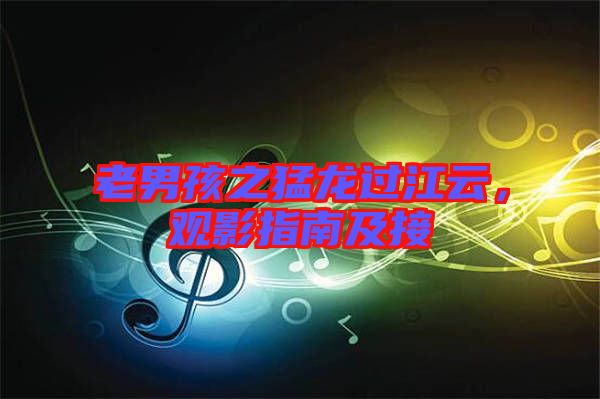 老男孩之猛龍過江云,觀影指南及接