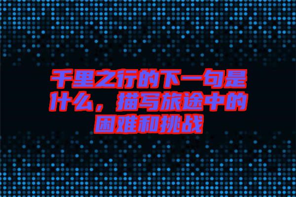 千里之行的下一句是什么,描寫旅途中的困難和挑戰