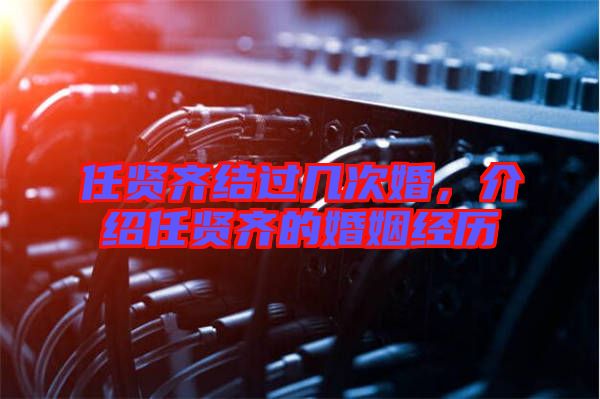 任賢齊結過幾次婚,介紹任賢齊的婚姻經歷