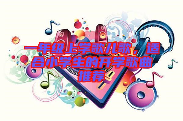 一年級上學歌兒歌,適合小學生的開學歌曲推薦