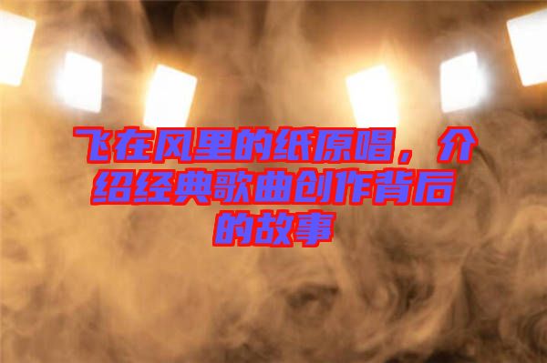 飛在風里的紙原唱,介紹經典歌曲創作背后的故事