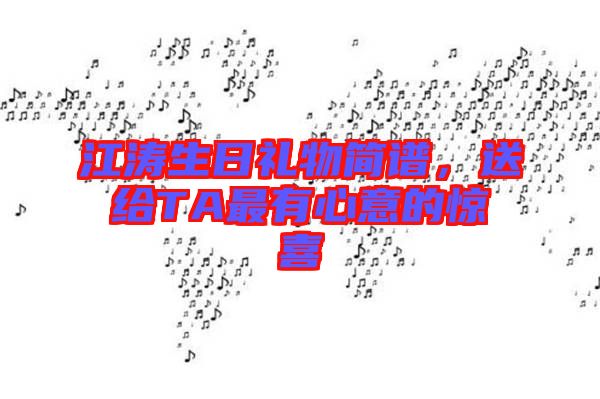 江濤生日禮物簡譜,送給TA最有心意的驚喜