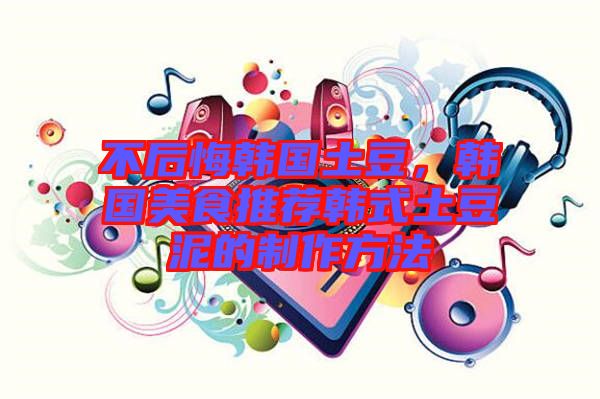 不后悔韓國土豆,韓國美食推薦韓式土豆泥的制作方法