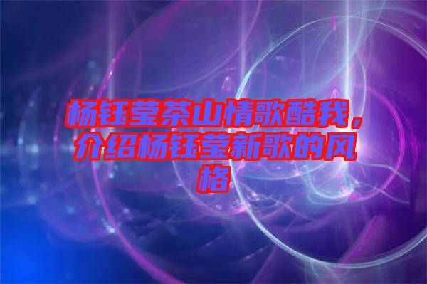 楊鈺瑩茶山情歌酷我,介紹楊鈺瑩新歌的風格