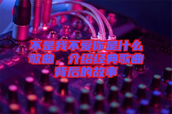 不是我不愛你是什么歌曲,介紹經典歌曲背后的故事