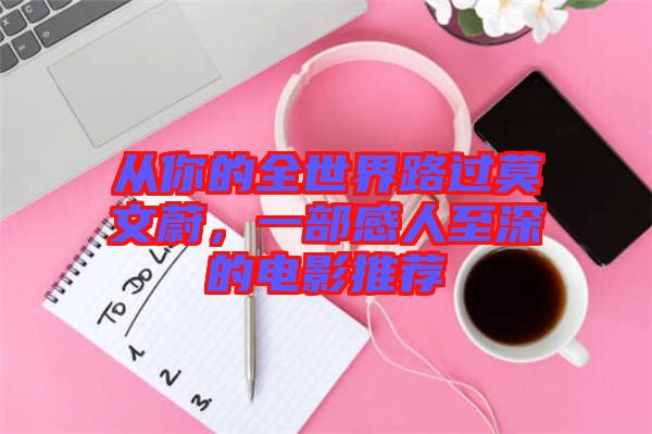 從你的全世界路過莫文蔚,一部感人至深的電影推薦