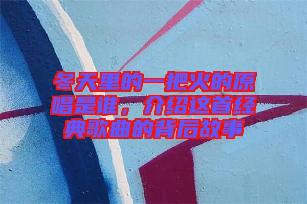 冬天里的一把火的原唱是誰(shuí),介紹這首經(jīng)典歌曲的背后故事