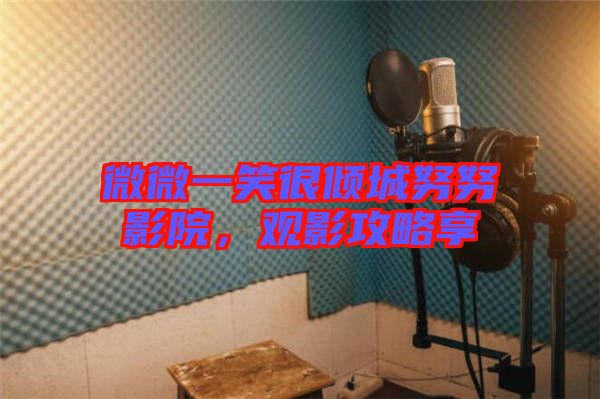 微微一笑很傾城努努影院,觀影攻略享