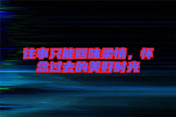 往事只能回味柔情,懷念過去的美好時光