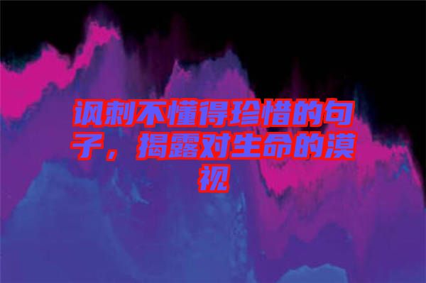 諷刺不懂得珍惜的句子,揭露對生命的漠視