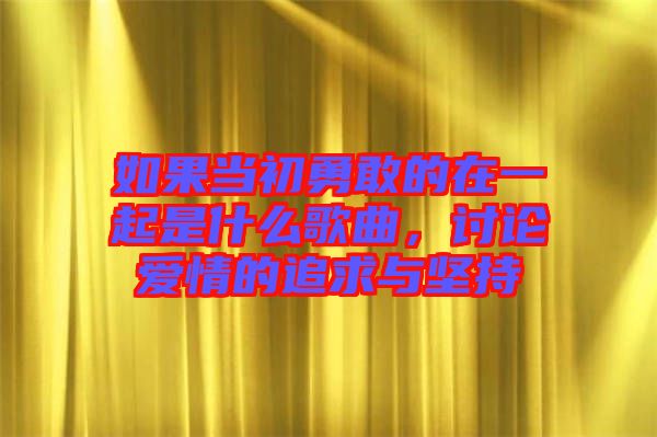 如果當初勇敢的在一起是什么歌曲,討論愛情的追求與堅持