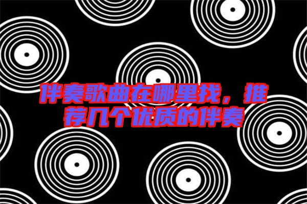 伴奏歌曲在哪里找,推薦幾個(gè)優(yōu)質(zhì)的伴奏