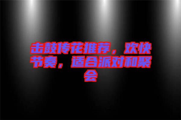 擊鼓傳花推薦，歡快節奏，適合派對和聚會
