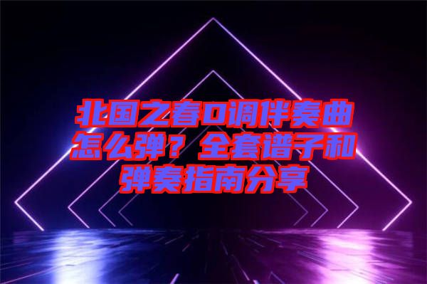 北國之春D調(diào)伴奏曲怎么彈?全套譜子和彈奏指南分享