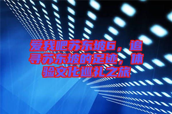愛我吧蘇東坡6,追尋蘇東坡的足跡,體驗(yàn)文化巡禮之旅