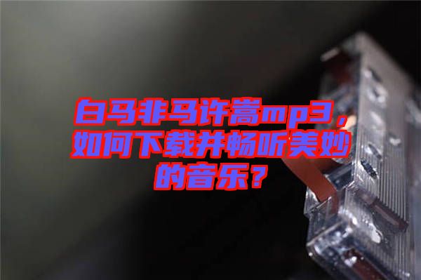 白馬非馬許嵩mp3,如何下載并暢聽(tīng)美妙的音樂(lè)?