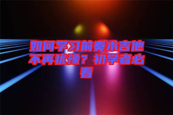 如何學(xué)習(xí)前奏木吉他不再猶豫?初學(xué)者必看