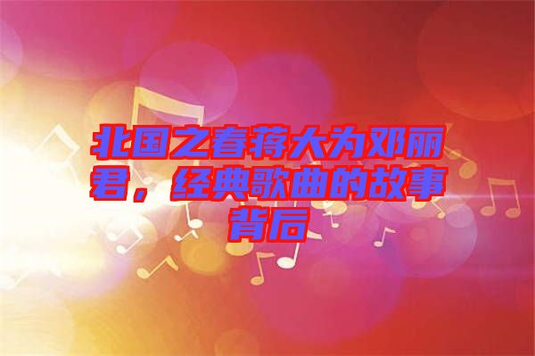 北國之春蔣大為鄧麗君,經典歌曲的故事背后