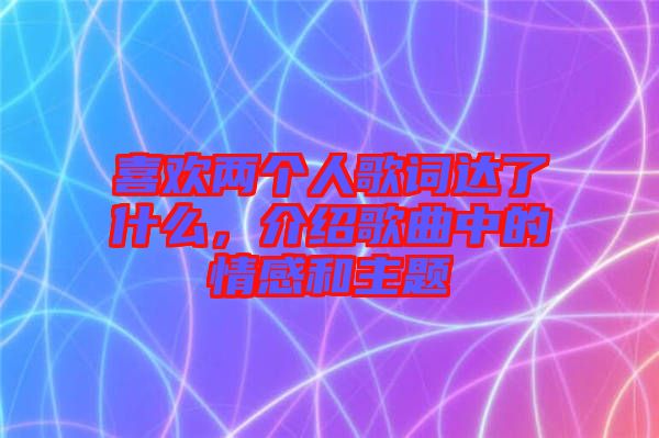 喜歡兩個人歌詞達(dá)了什么,介紹歌曲中的情感和主題