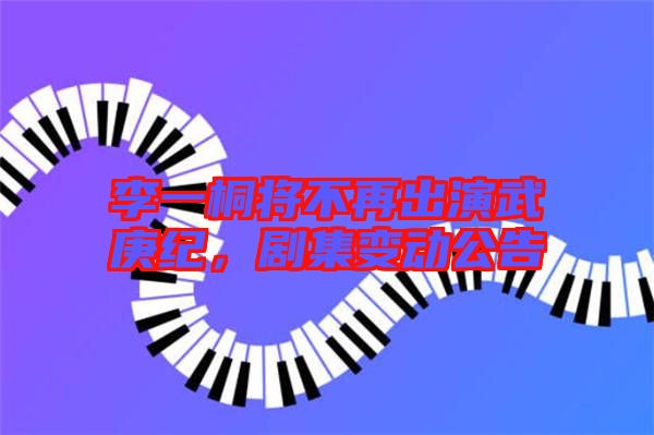 李一桐將不再出演武庚紀,劇集變動公告