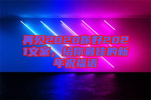 再見(jiàn)2020你好2021文案,給你最佳的新年祝福語(yǔ)