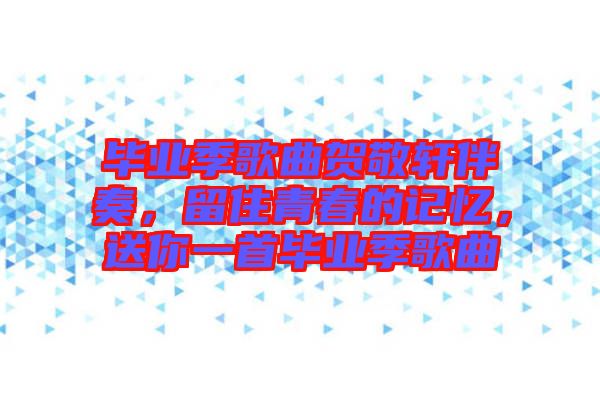 畢業季歌曲賀敬軒伴奏,留住青春的記憶,送你一首畢業季歌曲
