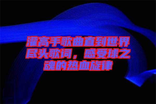 灌高手歌曲直到世界盡頭歌詞,感受球之魂的熱血旋律