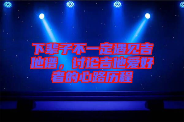 下輩子不一定遇見吉他譜，討論吉他愛好者的心路歷程