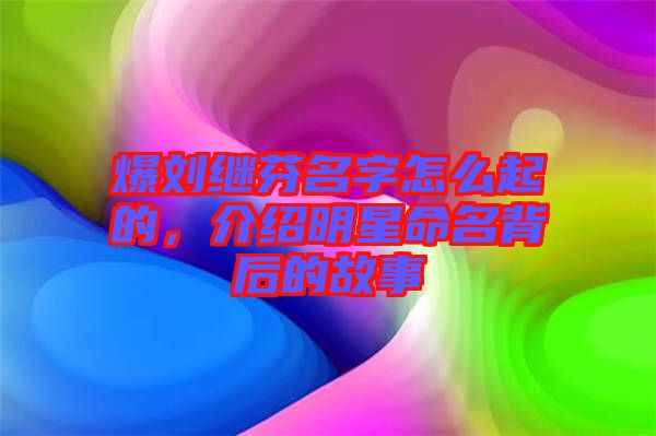 爆劉繼芬名字怎么起的,介紹明星命名背后的故事