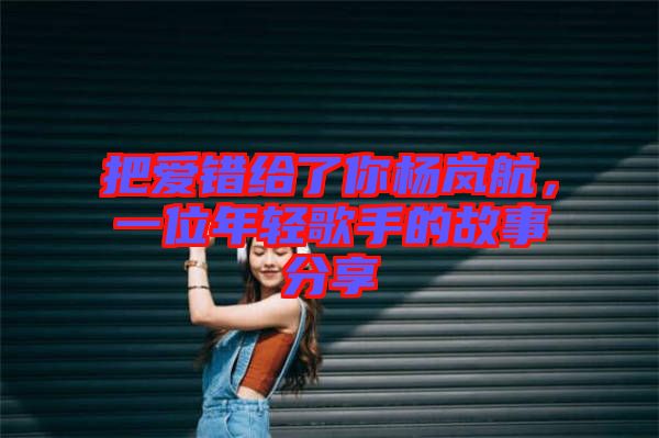 把愛錯(cuò)給了你楊嵐航,一位年輕歌手的故事分享