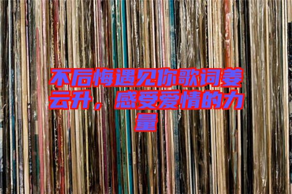 不后悔遇見你歌詞姜云升，感受愛情的力量