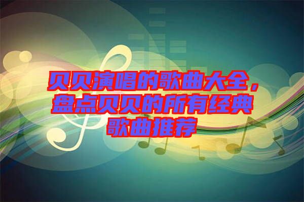 貝貝演唱的歌曲大全,盤點貝貝的所有經典歌曲推薦