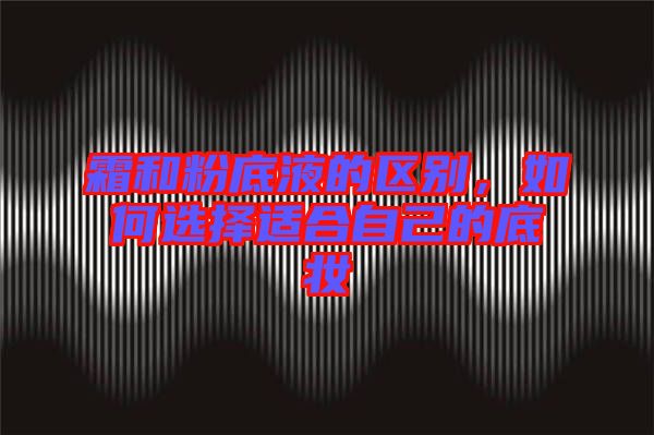 霜和粉底液的區(qū)別,如何選擇適合自己的底妝