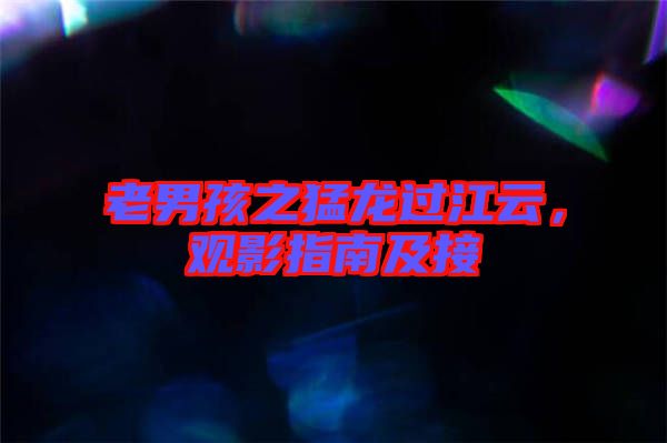 老男孩之猛龍過江云,觀影指南及接