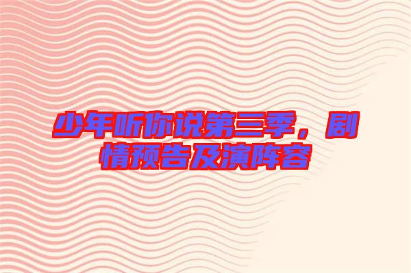 少年聽你說第三季,劇情預告及演陣容