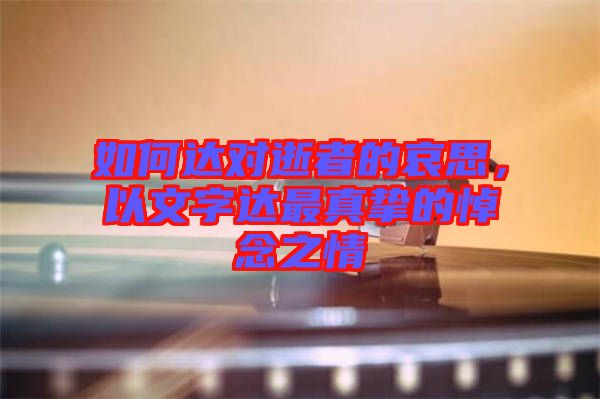 如何達對逝者的哀思,以文字達最真摯的悼念之情