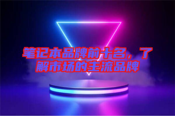 筆記本品牌前十名,了解市場的主流品牌