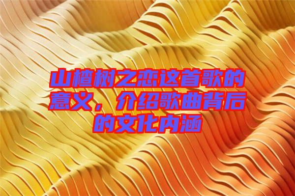 山楂樹之戀這首歌的意義,介紹歌曲背后的文化內涵