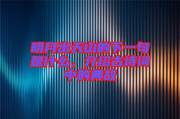 明月出天山的下一句是什么,介紹古詩詞中的典故