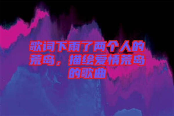 歌詞下雨了兩個人的荒島,描繪愛情荒島的歌曲