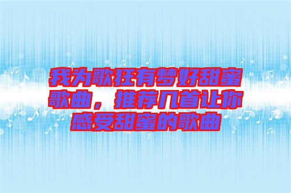 我為歌狂有夢好甜蜜歌曲,推薦幾首讓你感受甜蜜的歌曲
