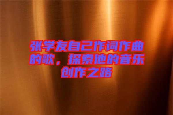 張學友自己作詞作曲的歌,探索他的音樂創作之路