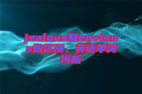 jealous和envious的區(qū)別,英語單詞辨析