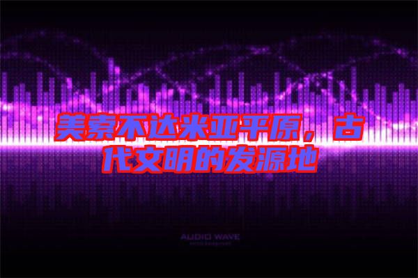 美索不達(dá)米亞平原,古代文明的發(fā)源地