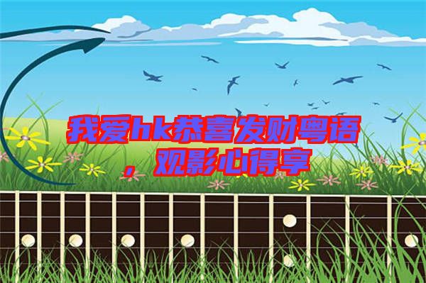 我愛hk恭喜發財粵語,觀影心得享