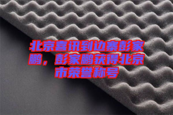 北京喜訊到邊寨彭家鵬,彭家鵬獲得北京市榮譽稱號